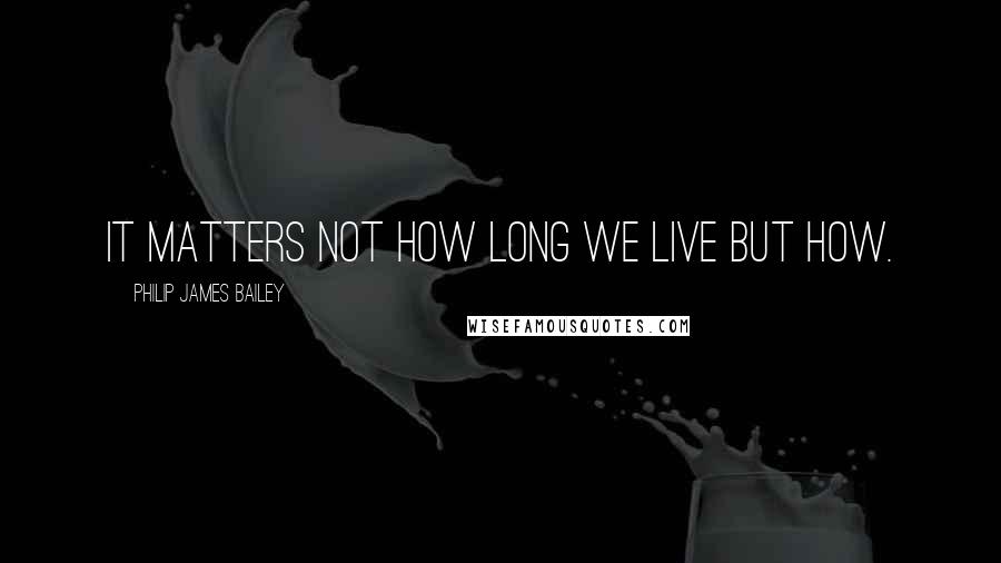 Philip James Bailey Quotes: It matters not how long we live but how.