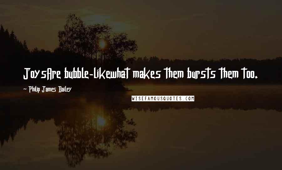 Philip James Bailey Quotes: JoysAre bubble-likewhat makes them bursts them too.