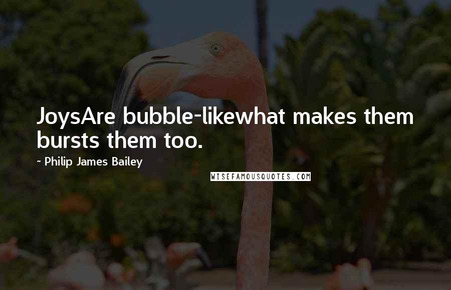 Philip James Bailey Quotes: JoysAre bubble-likewhat makes them bursts them too.
