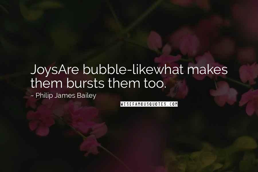 Philip James Bailey Quotes: JoysAre bubble-likewhat makes them bursts them too.