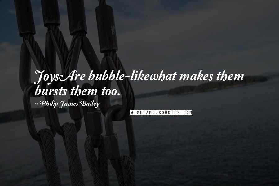 Philip James Bailey Quotes: JoysAre bubble-likewhat makes them bursts them too.