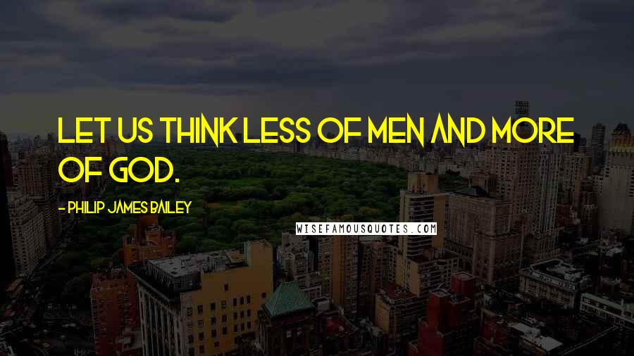 Philip James Bailey Quotes: Let us think less of men and more of God.