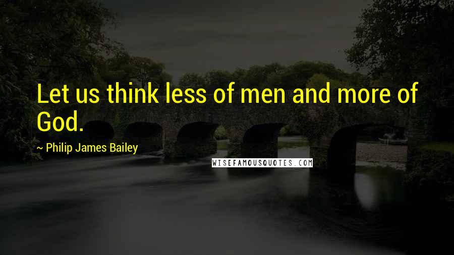 Philip James Bailey Quotes: Let us think less of men and more of God.