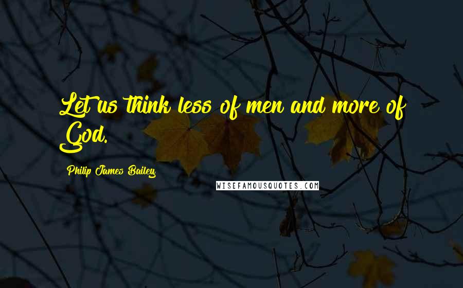 Philip James Bailey Quotes: Let us think less of men and more of God.