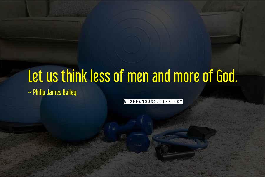 Philip James Bailey Quotes: Let us think less of men and more of God.