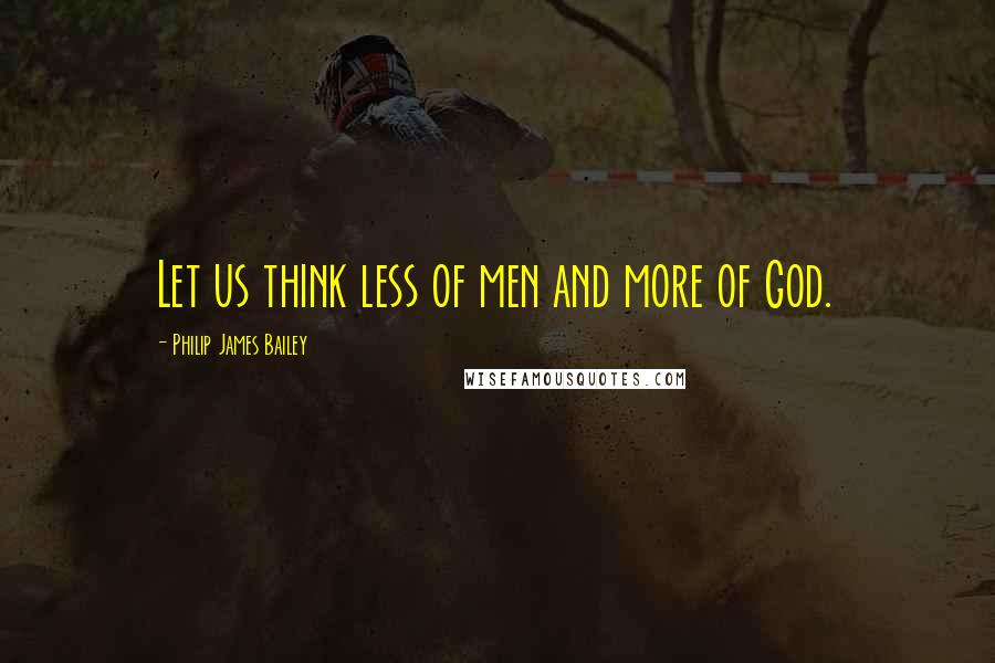 Philip James Bailey Quotes: Let us think less of men and more of God.