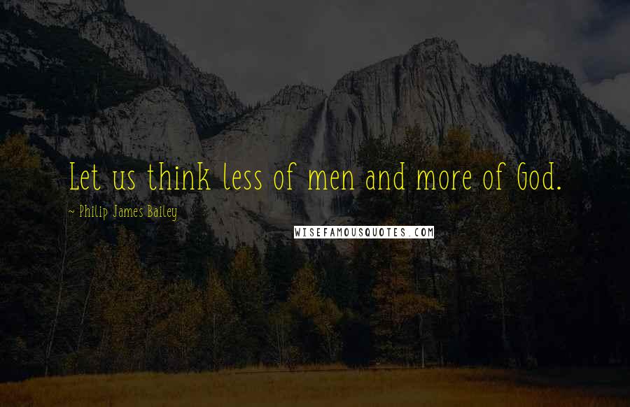 Philip James Bailey Quotes: Let us think less of men and more of God.