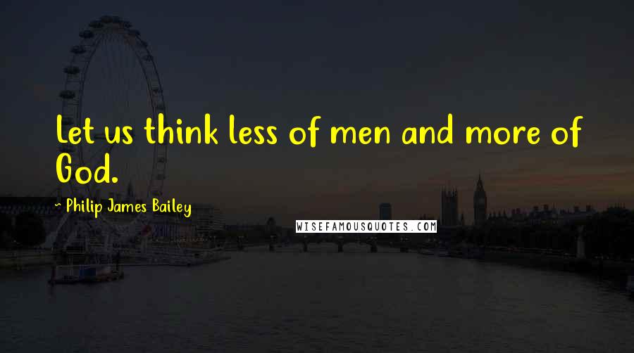 Philip James Bailey Quotes: Let us think less of men and more of God.