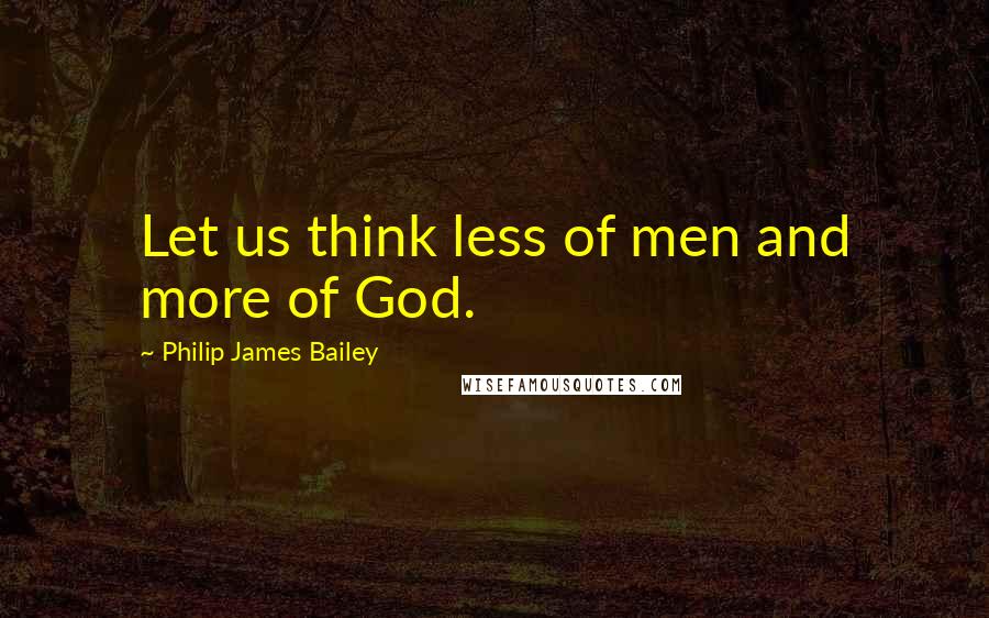 Philip James Bailey Quotes: Let us think less of men and more of God.