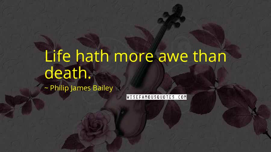 Philip James Bailey Quotes: Life hath more awe than death.