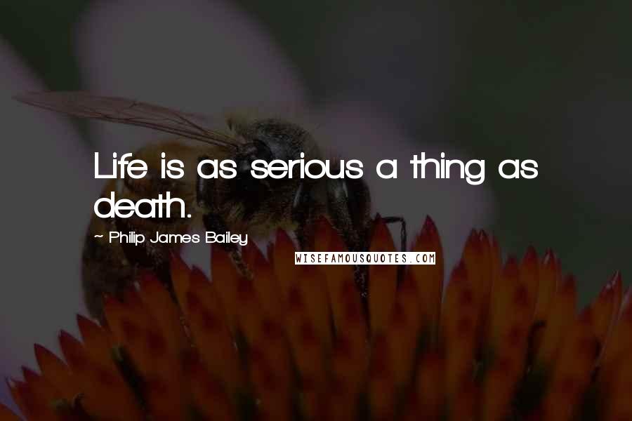 Philip James Bailey Quotes: Life is as serious a thing as death.