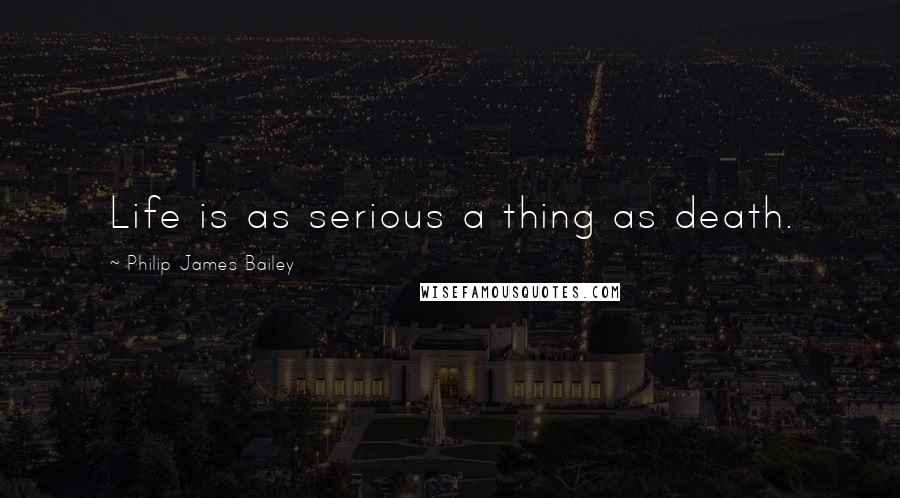 Philip James Bailey Quotes: Life is as serious a thing as death.