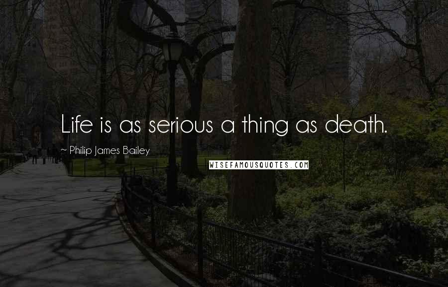 Philip James Bailey Quotes: Life is as serious a thing as death.