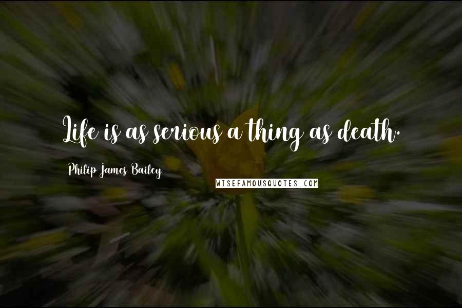 Philip James Bailey Quotes: Life is as serious a thing as death.