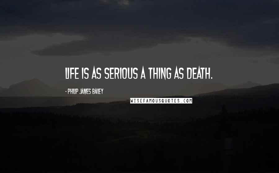 Philip James Bailey Quotes: Life is as serious a thing as death.