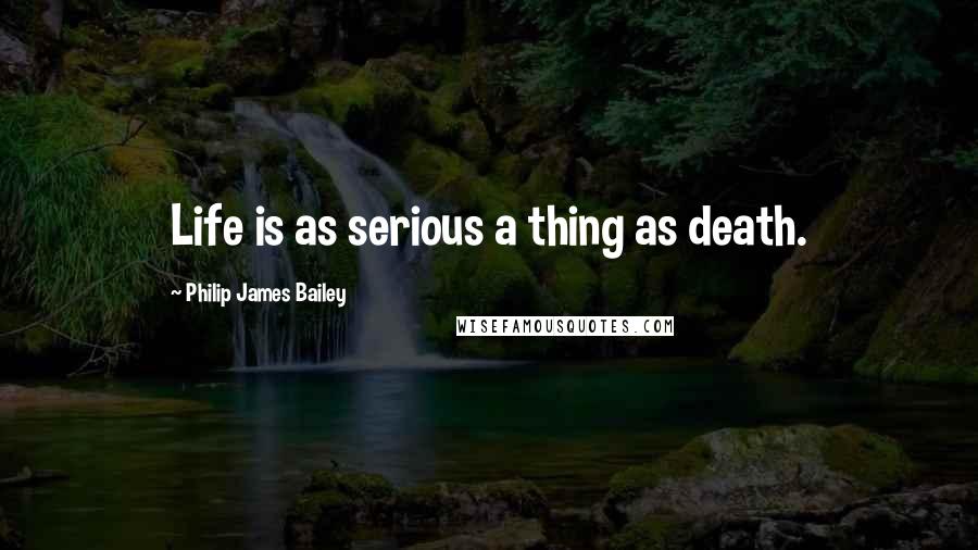 Philip James Bailey Quotes: Life is as serious a thing as death.