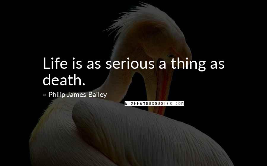 Philip James Bailey Quotes: Life is as serious a thing as death.