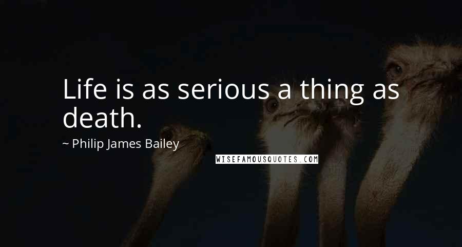 Philip James Bailey Quotes: Life is as serious a thing as death.