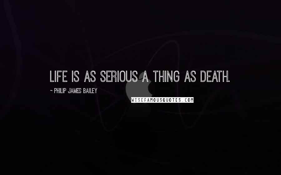 Philip James Bailey Quotes: Life is as serious a thing as death.