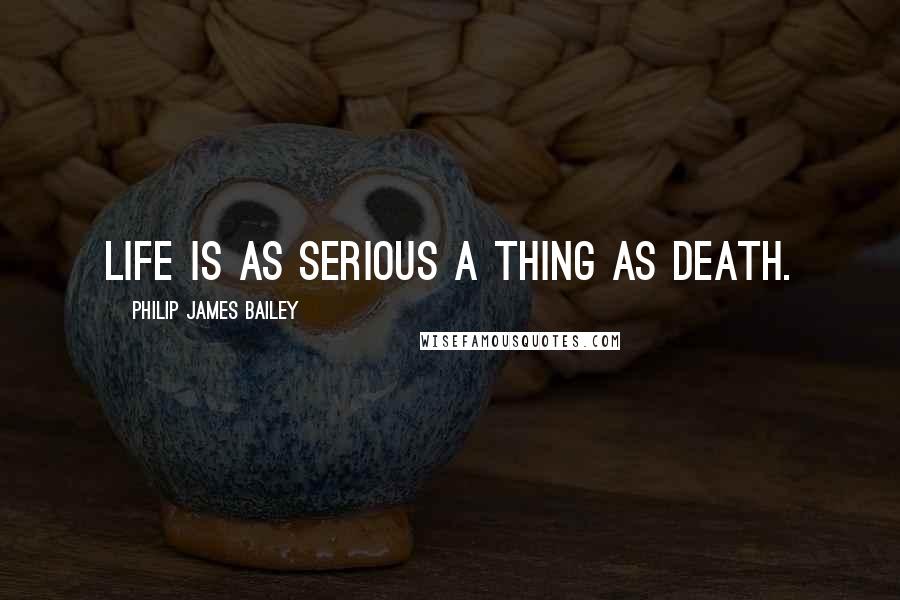 Philip James Bailey Quotes: Life is as serious a thing as death.