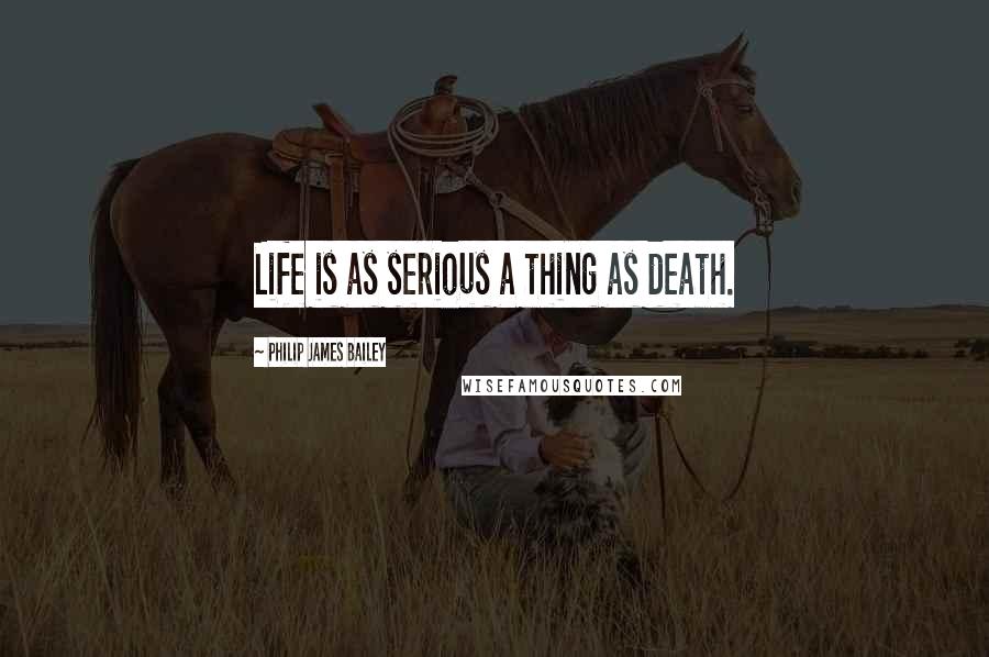 Philip James Bailey Quotes: Life is as serious a thing as death.