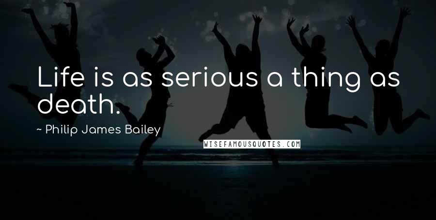 Philip James Bailey Quotes: Life is as serious a thing as death.