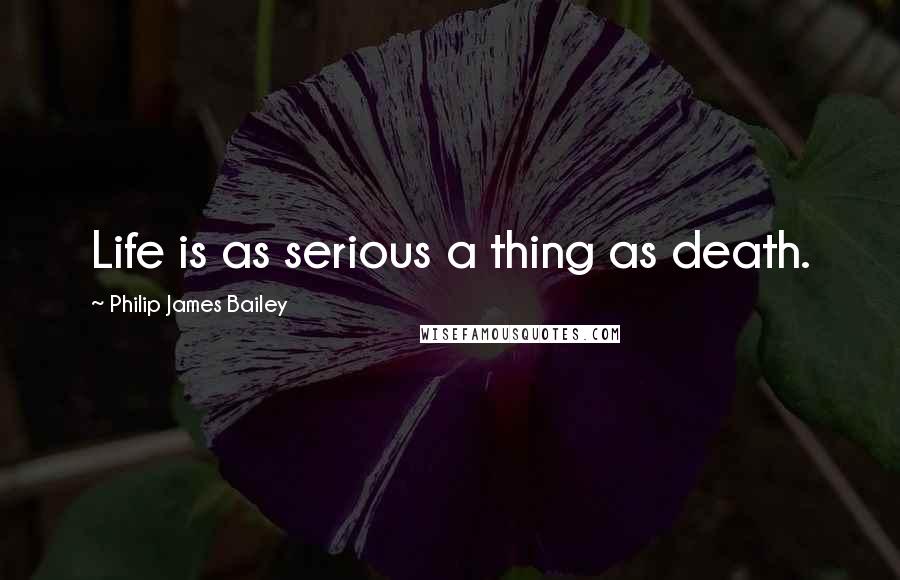 Philip James Bailey Quotes: Life is as serious a thing as death.