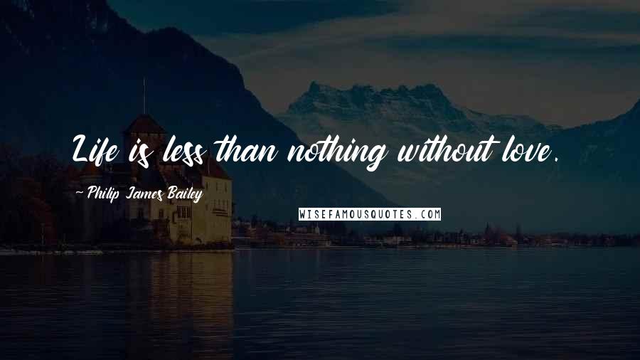 Philip James Bailey Quotes: Life is less than nothing without love.