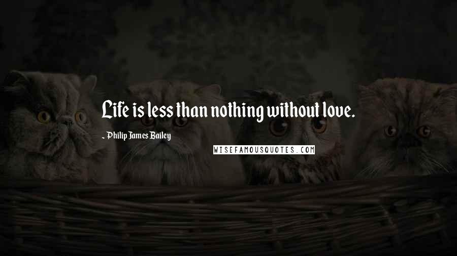 Philip James Bailey Quotes: Life is less than nothing without love.