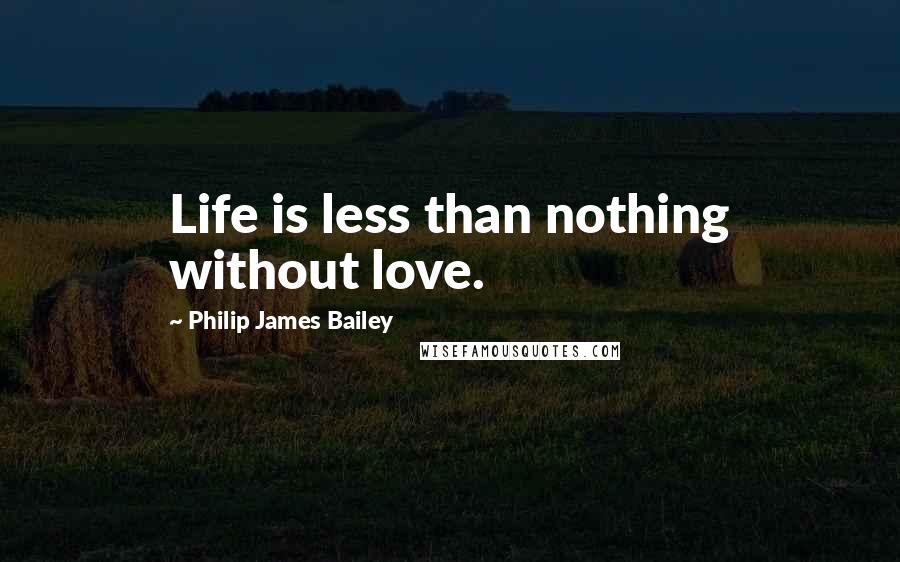 Philip James Bailey Quotes: Life is less than nothing without love.