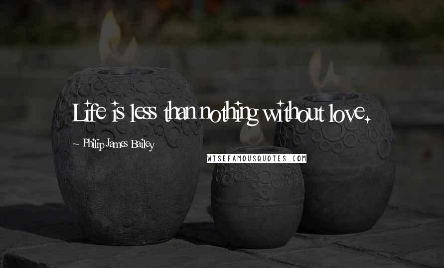 Philip James Bailey Quotes: Life is less than nothing without love.