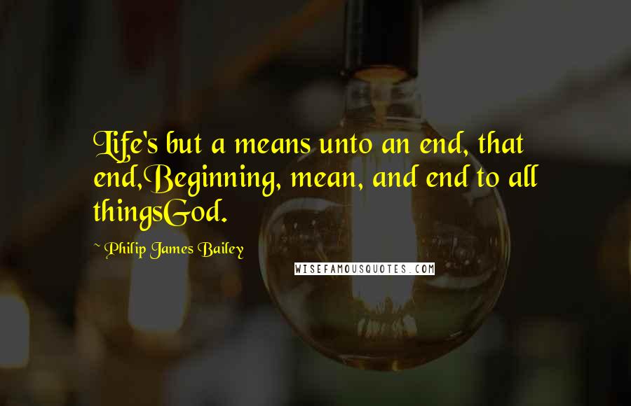 Philip James Bailey Quotes: Life's but a means unto an end, that end,Beginning, mean, and end to all thingsGod.