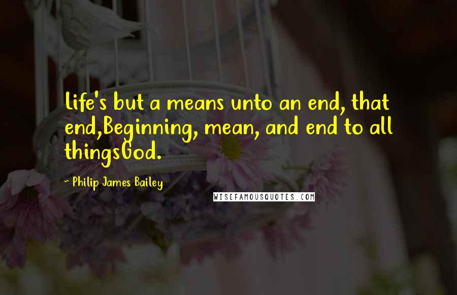 Philip James Bailey Quotes: Life's but a means unto an end, that end,Beginning, mean, and end to all thingsGod.