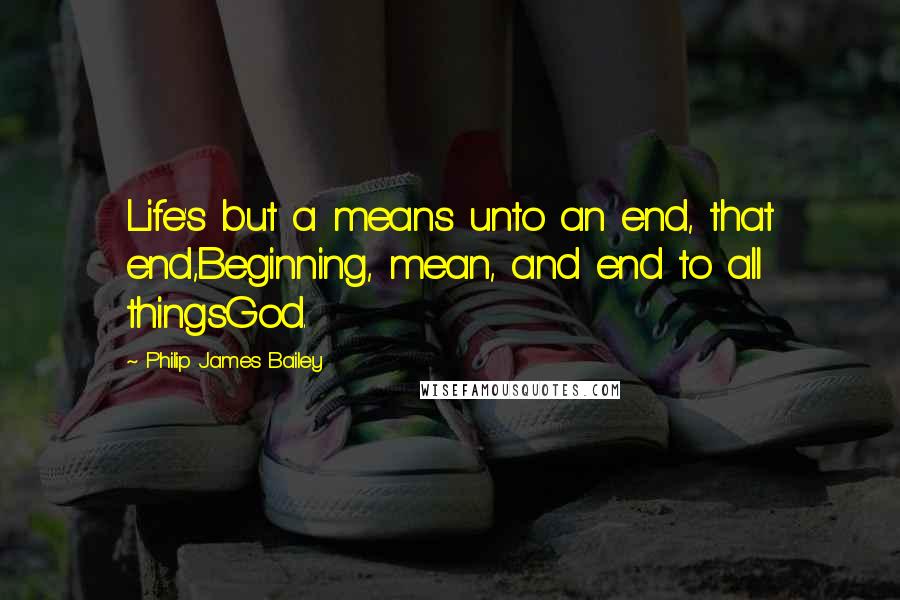 Philip James Bailey Quotes: Life's but a means unto an end, that end,Beginning, mean, and end to all thingsGod.