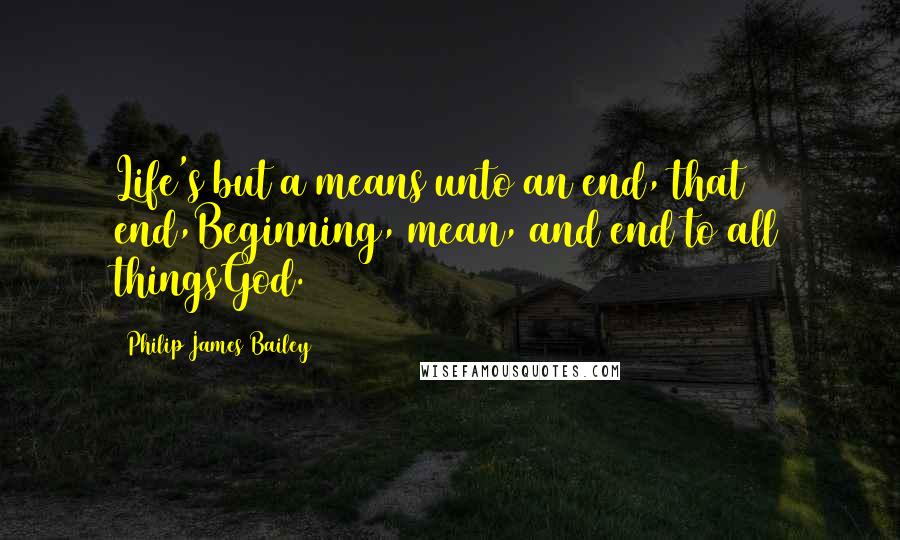 Philip James Bailey Quotes: Life's but a means unto an end, that end,Beginning, mean, and end to all thingsGod.