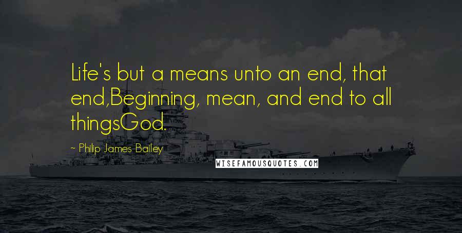 Philip James Bailey Quotes: Life's but a means unto an end, that end,Beginning, mean, and end to all thingsGod.