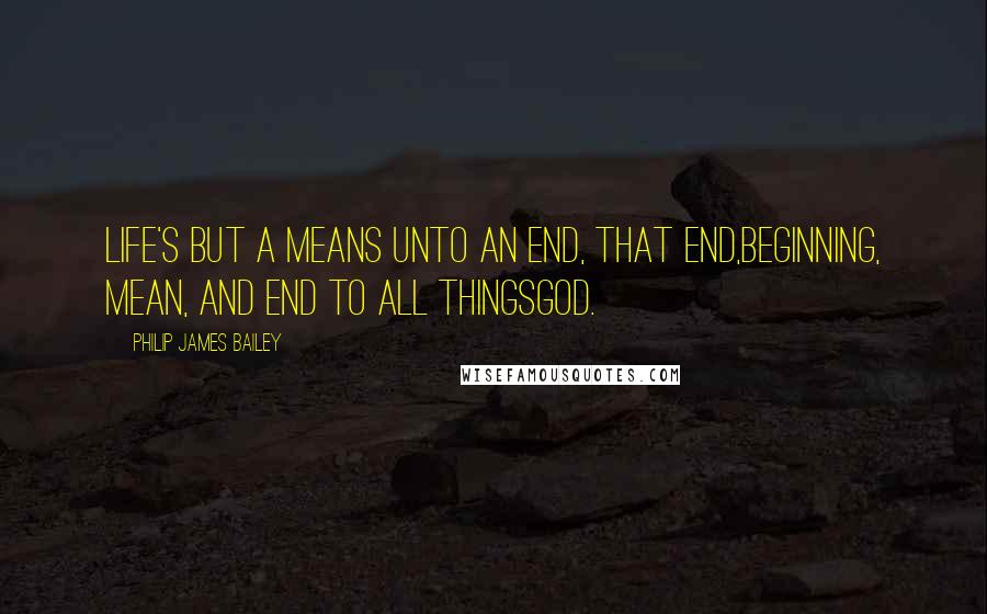 Philip James Bailey Quotes: Life's but a means unto an end, that end,Beginning, mean, and end to all thingsGod.