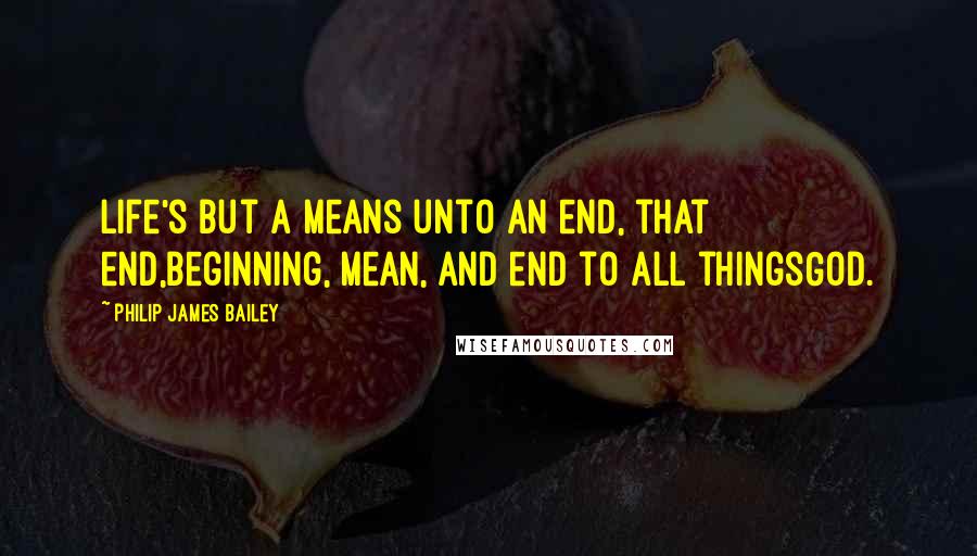 Philip James Bailey Quotes: Life's but a means unto an end, that end,Beginning, mean, and end to all thingsGod.