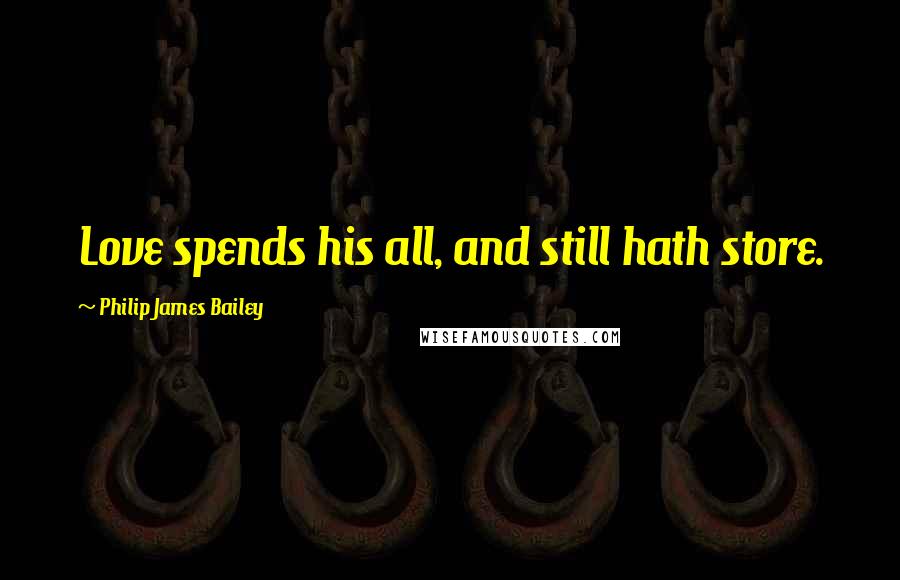 Philip James Bailey Quotes: Love spends his all, and still hath store.