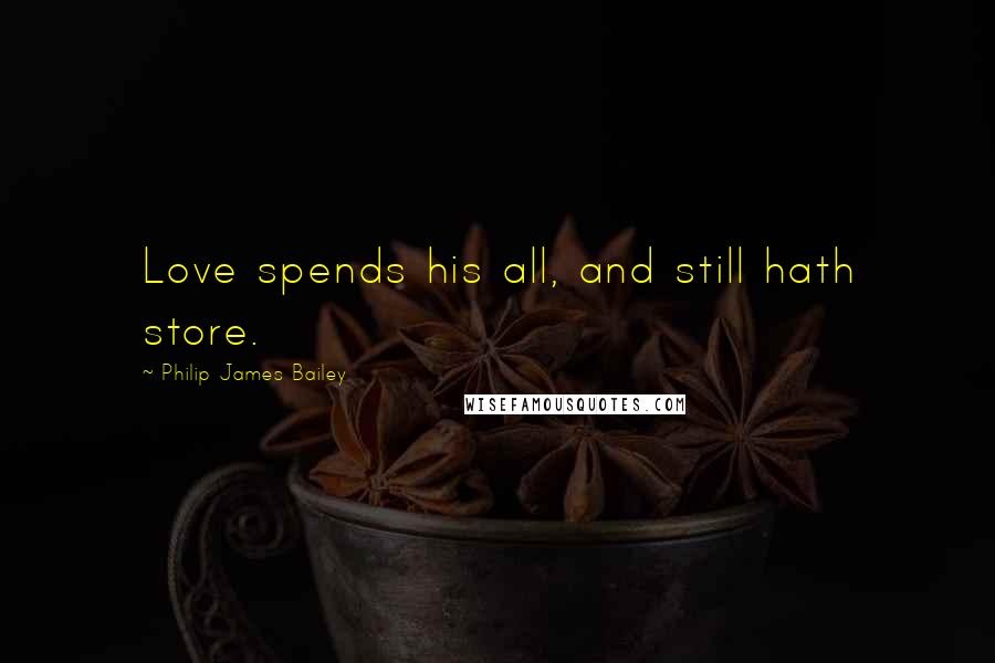 Philip James Bailey Quotes: Love spends his all, and still hath store.