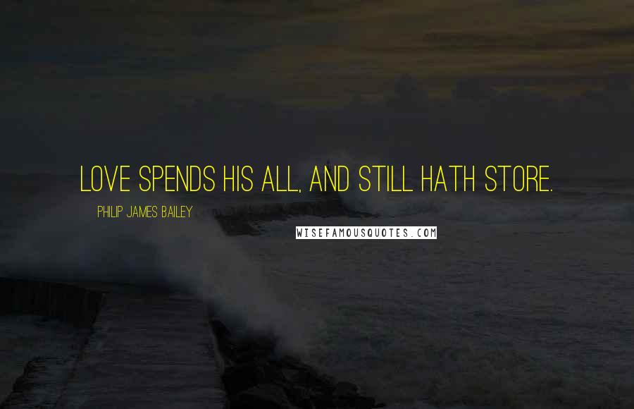 Philip James Bailey Quotes: Love spends his all, and still hath store.