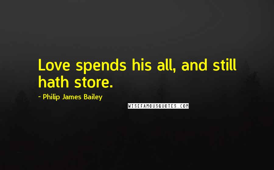 Philip James Bailey Quotes: Love spends his all, and still hath store.