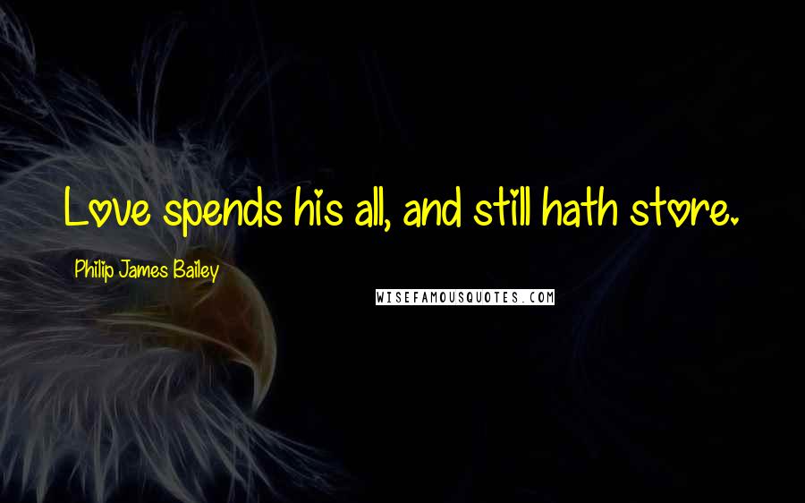 Philip James Bailey Quotes: Love spends his all, and still hath store.