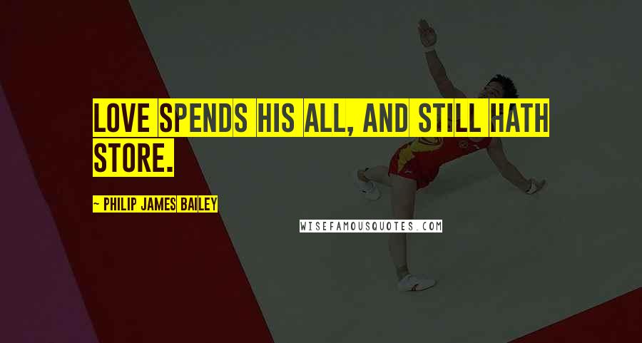 Philip James Bailey Quotes: Love spends his all, and still hath store.