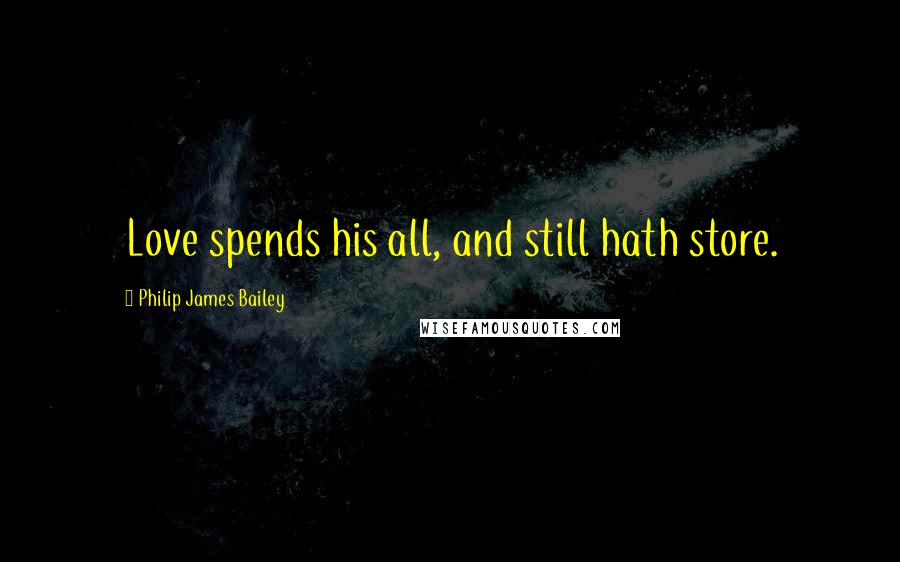 Philip James Bailey Quotes: Love spends his all, and still hath store.