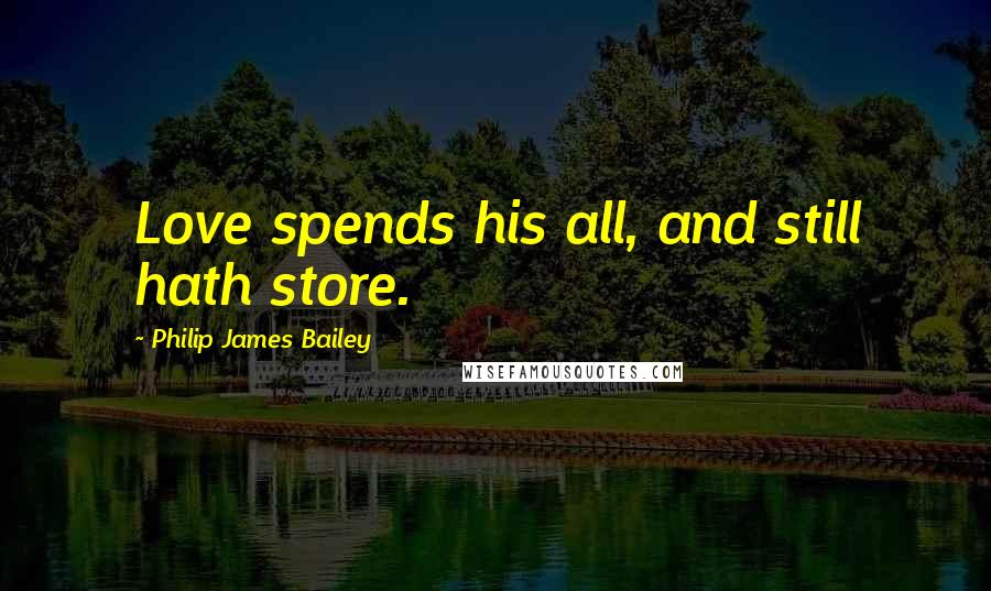 Philip James Bailey Quotes: Love spends his all, and still hath store.