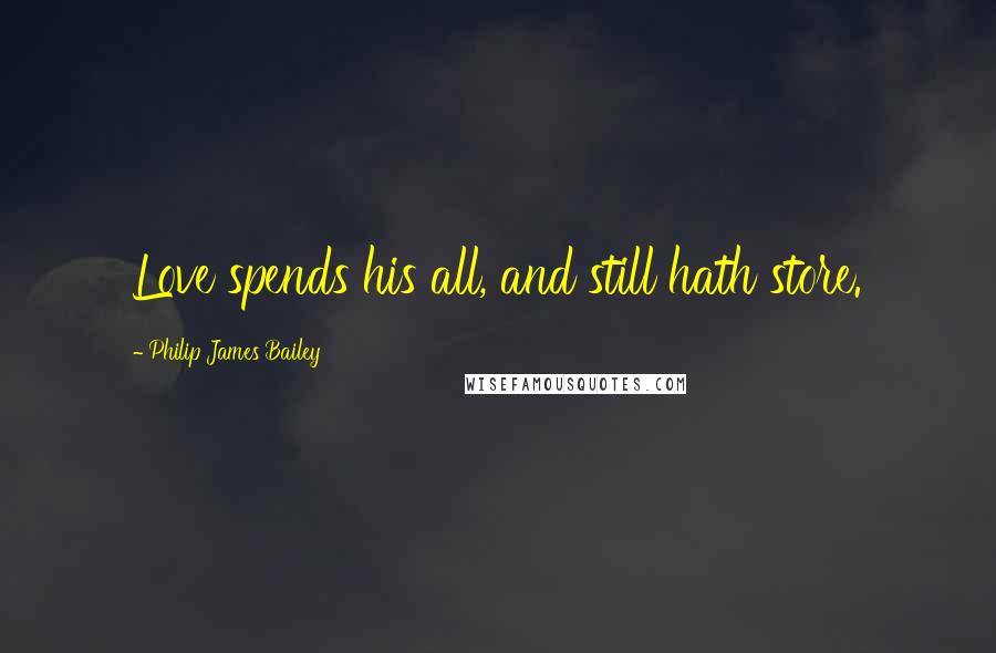 Philip James Bailey Quotes: Love spends his all, and still hath store.