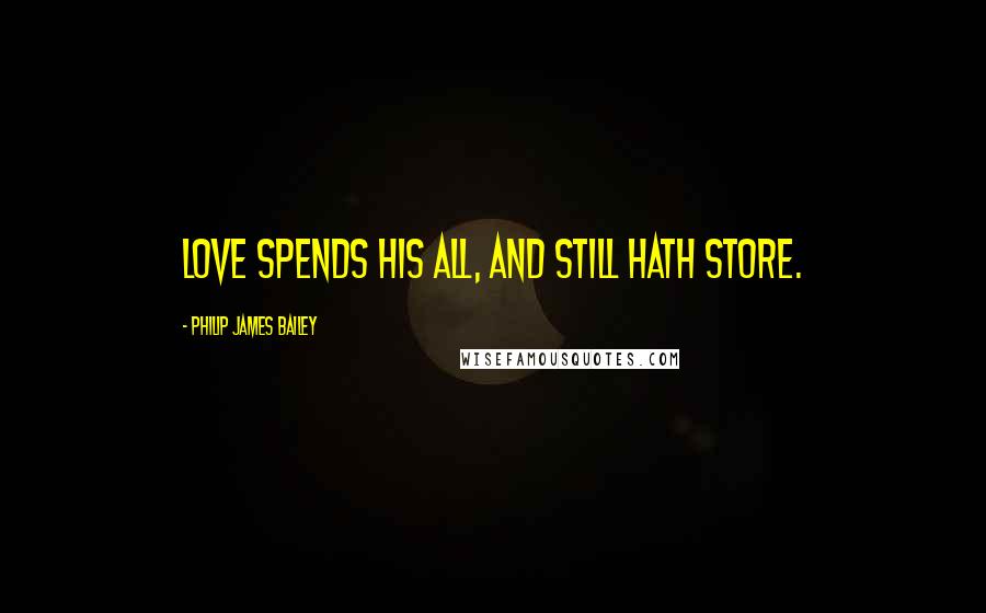 Philip James Bailey Quotes: Love spends his all, and still hath store.