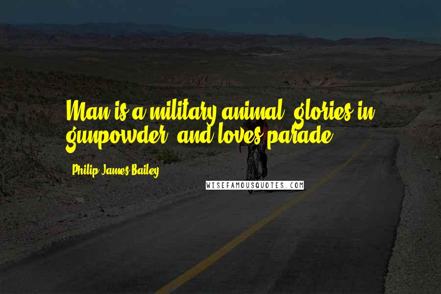 Philip James Bailey Quotes: Man is a military animal, glories in gunpowder, and loves parade.