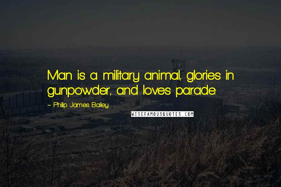Philip James Bailey Quotes: Man is a military animal, glories in gunpowder, and loves parade.